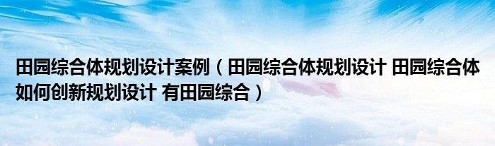 田园综合体规划设计案例（田园综合体规划设计 田园综合体如何创新规划设计 有田园综合）