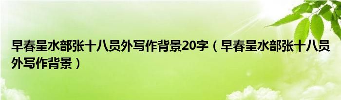 早春呈水部张十八员外写作背景20字（早春呈水部张十八员外写作背景）