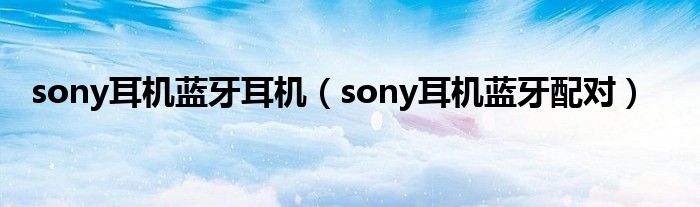 sony耳机蓝牙耳机（sony耳机蓝牙配对）