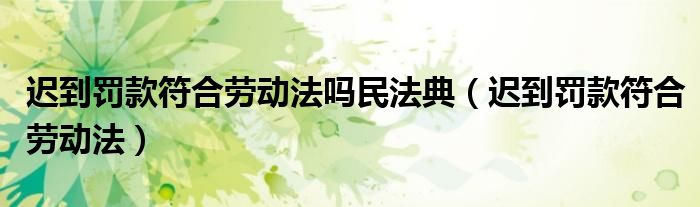 迟到罚款符合劳动法吗民法典（迟到罚款符合劳动法）