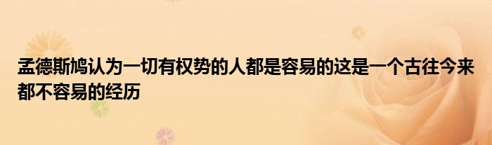 孟德斯鸠认为一切有权势的人都是容易的这是一个古往今来都不容易的经历