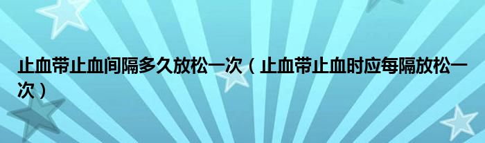 止血带止血间隔多久放松一次（止血带止血时应每隔放松一次）