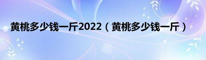 黄桃多少钱一斤2022（黄桃多少钱一斤）