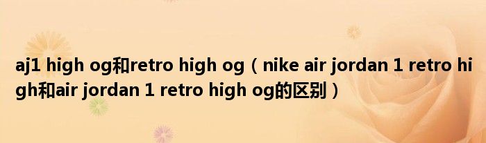 aj1 high og和retro high og（nike air jordan 1 retro high和air jordan 1 retro high og的区别）