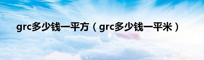 grc多少钱一平方（grc多少钱一平米）