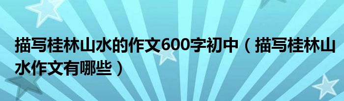 描写桂林山水的作文600字初中（描写桂林山水作文有哪些）