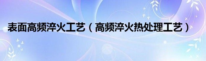 表面高频淬火工艺（高频淬火热处理工艺）