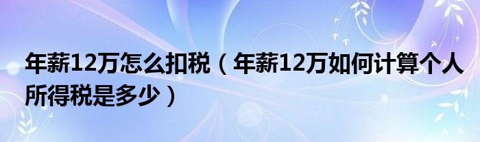 年薪12万怎么扣税（年薪12万如何计算个人所得税是多少）