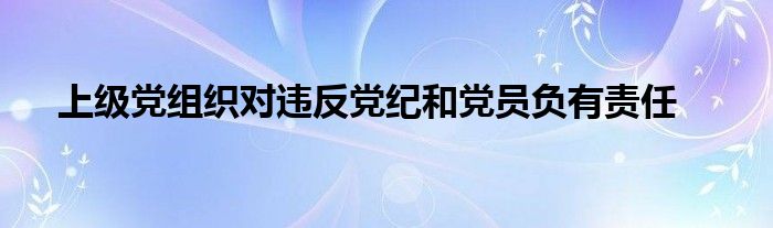 上级党组织对违反党纪和党员负有责任