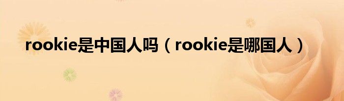 rookie是中国人吗（rookie是哪国人）