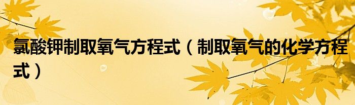 氯酸钾制取氧气方程式（制取氧气的化学方程式）