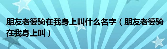 朋友老婆骑在我身上叫什么名字（朋友老婆骑在我身上叫）