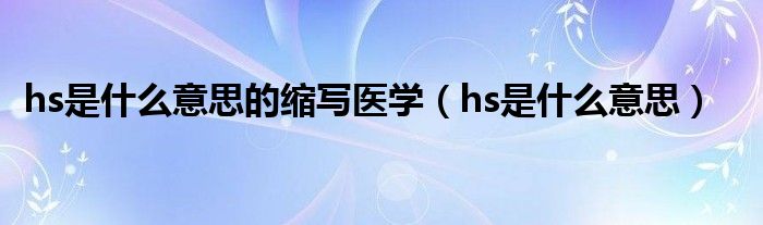 hs是什么意思的缩写医学（hs是什么意思）