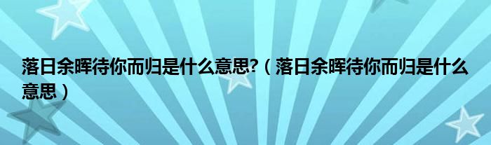 落日余晖待你而归是什么意思?（落日余晖待你而归是什么意思）