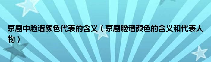 京剧中脸谱颜色代表的含义（京剧脸谱颜色的含义和代表人物）