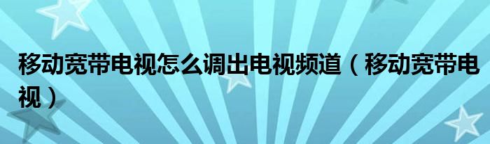 移动宽带电视怎么调出电视频道（移动宽带电视）