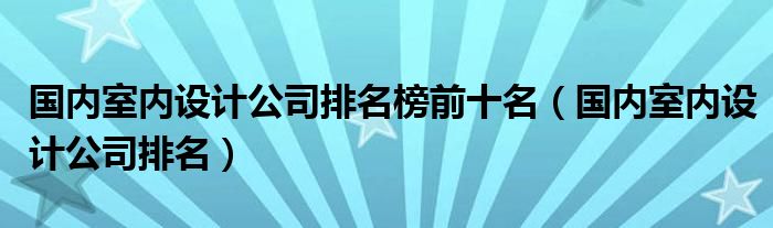 国内室内设计公司排名榜前十名（国内室内设计公司排名）