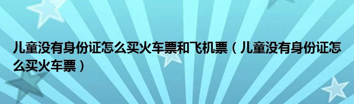 儿童没有身份证怎么买火车票和飞机票（儿童没有身份证怎么买火车票）