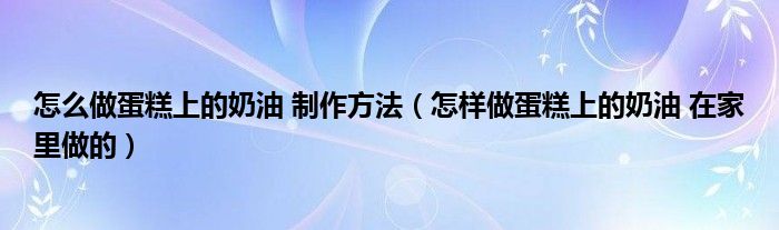 怎么做蛋糕上的奶油 制作方法（怎样做蛋糕上的奶油 在家里做的）