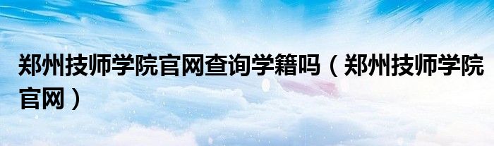 郑州技师学院官网查询学籍吗（郑州技师学院官网）