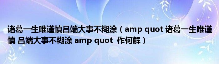 诸葛一生唯谨慎吕端大事不糊涂（amp quot 诸葛一生唯谨慎 吕端大事不糊涂 amp quot  作何解）