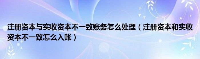 注册资本与实收资本不一致账务怎么处理（注册资本和实收资本不一致怎么入账）