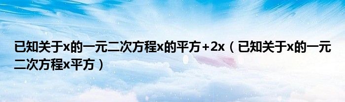 已知关于x的一元二次方程x的平方+2x（已知关于x的一元二次方程x平方）