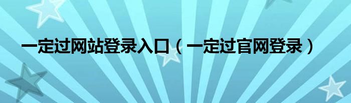 一定过网站登录入口（一定过官网登录）