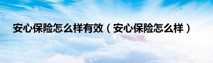 安心保险怎么样有效（安心保险怎么样）