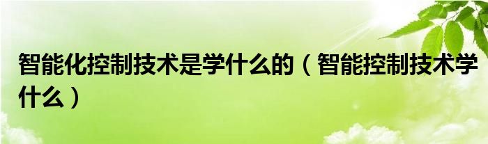 智能化控制技术是学什么的（智能控制技术学什么）