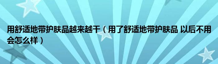 用舒适地带护肤品越来越干（用了舒适地带护肤品 以后不用会怎么样）