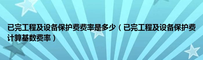 已完工程及设备保护费费率是多少（已完工程及设备保护费计算基数费率）