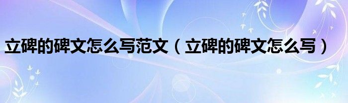 立碑的碑文怎么写范文（立碑的碑文怎么写）