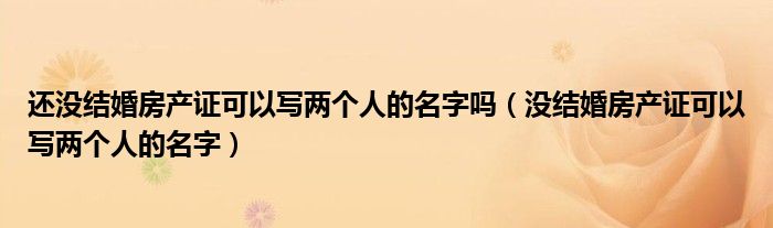 还没结婚房产证可以写两个人的名字吗（没结婚房产证可以写两个人的名字）