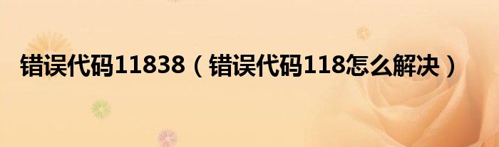 错误代码11838（错误代码118怎么解决）