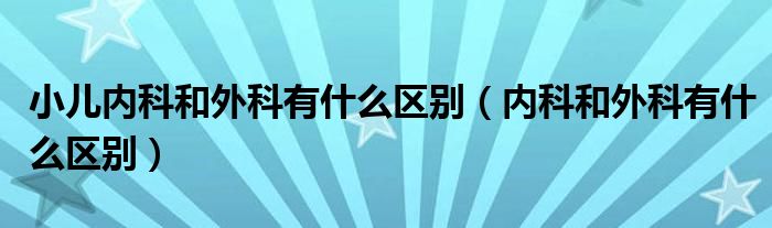 小儿内科和外科有什么区别（内科和外科有什么区别）