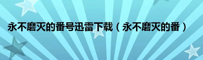 永不磨灭的番号迅雷下载（永不磨灭的番）