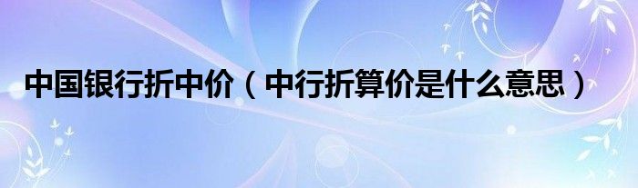 中国银行折中价（中行折算价是什么意思）