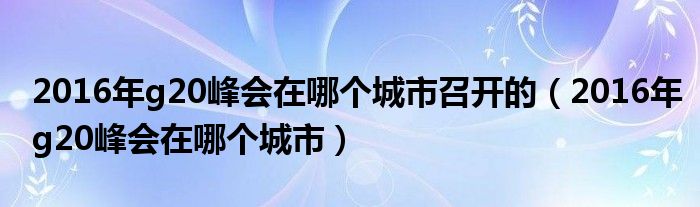 2016年g20峰会在哪个城市召开的（2016年g20峰会在哪个城市）