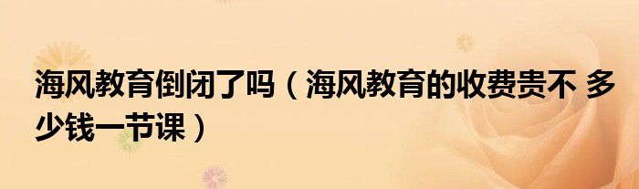 海风教育倒闭了吗（海风教育的收费贵不 多少钱一节课）