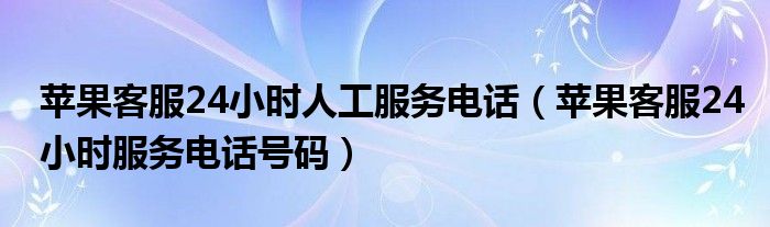 苹果客服24小时人工服务电话（苹果客服24小时服务电话号码）