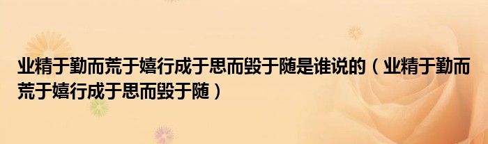 业精于勤而荒于嬉行成于思而毁于随是谁说的（业精于勤而荒于嬉行成于思而毁于随）