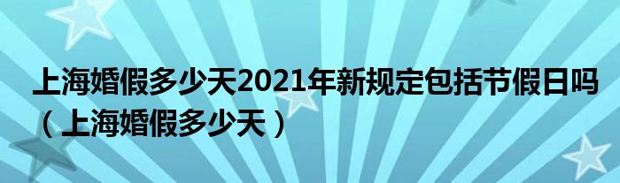 上海婚假多少天2021年新规定包括节假日吗（上海婚假多少天）