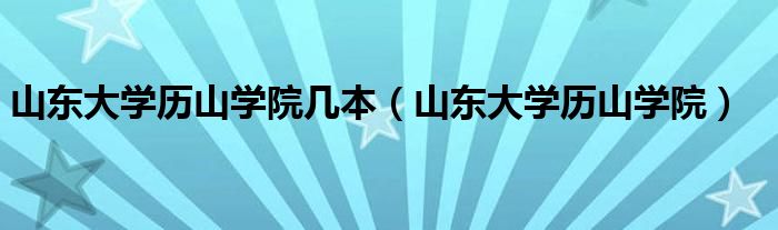 山东大学历山学院几本（山东大学历山学院）