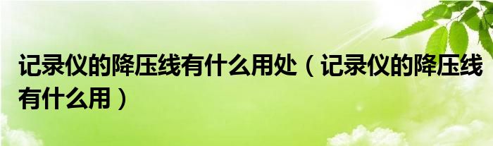 记录仪的降压线有什么用处（记录仪的降压线有什么用）