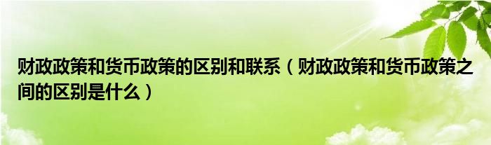 财政政策和货币政策的区别和联系（财政政策和货币政策之间的区别是什么）