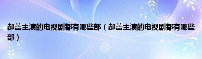 郝蕾主演的电视剧都有哪些部（郝蕾主演的电视剧都有哪些部）