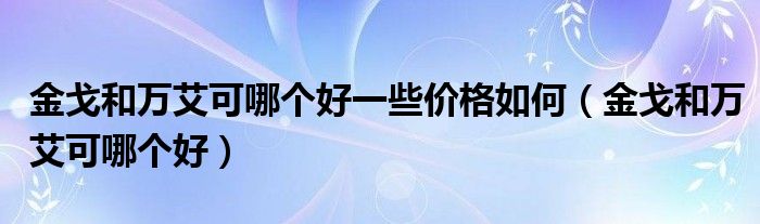 金戈和万艾可哪个好一些价格如何（金戈和万艾可哪个好）