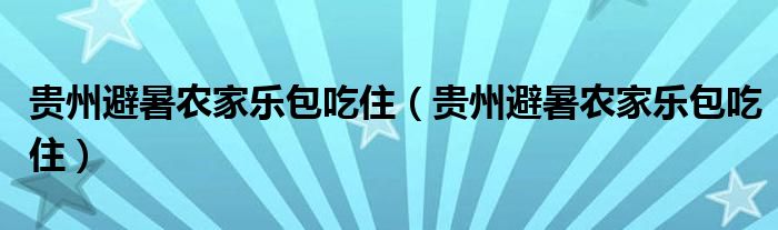 贵州避暑农家乐包吃住（贵州避暑农家乐包吃住）