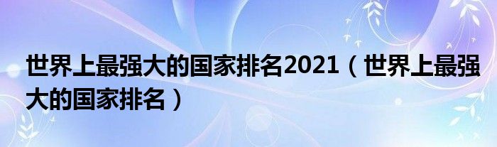 世界上最强大的国家排名2021（世界上最强大的国家排名）